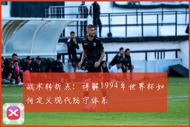 战术转折点：详解1994年世界杯如何定义现代防守体系