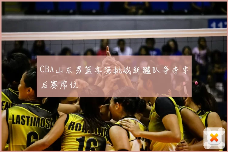 CBA山东男篮客场挑战新疆队争夺季后赛席位