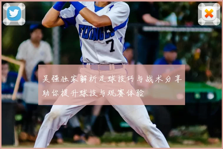 吴强独家解析足球技巧与战术分享助你提升球技与观赛体验