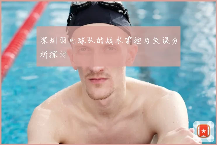 深圳羽毛球队的战术掌控与失误分析探讨