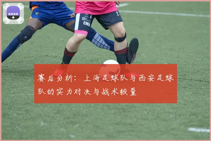 赛后分析:上海足球队与西安足球队的实力对决与战术较量