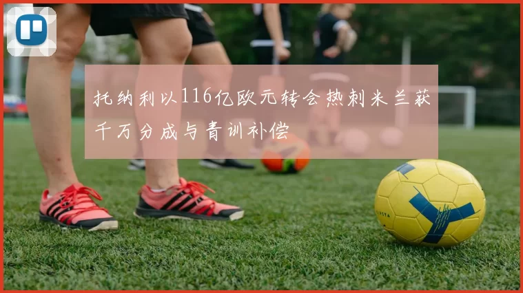 托纳利以116亿欧元转会热刺米兰获千万分成与青训补偿