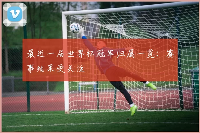 最近一届世界杯冠军归属一览：赛事结果受关注
