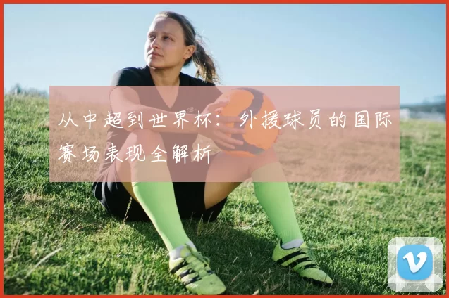 从中超到世界杯:外援球员的国际赛场表现全解析