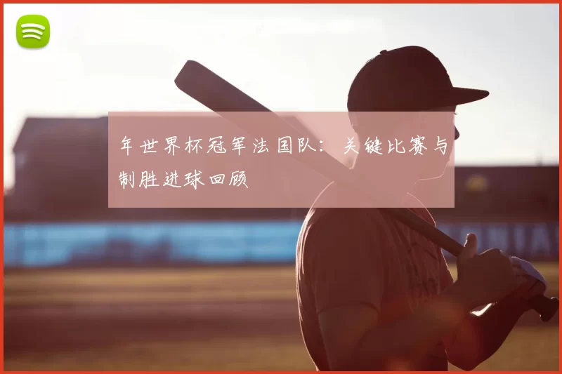 年世界杯冠军法国队：关键比赛与制胜进球回顾