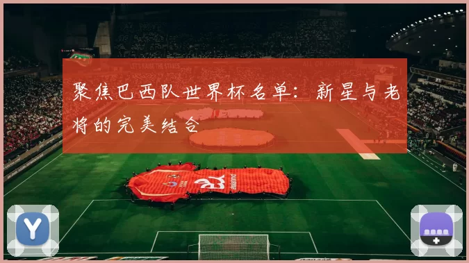 聚焦巴西队世界杯名单：新星与老将的完美结合