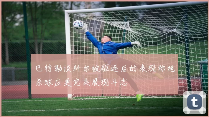 巴特勒谈科尔被驱逐后的表现称绝杀球应更完美展现斗志