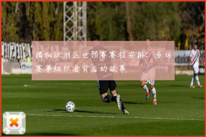 揭秘欧洲区世预赛赛程安排：专访赛事组织者背后的故事