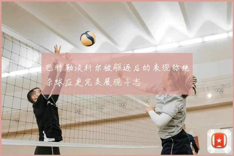 巴特勒谈科尔被驱逐后的表现称绝杀球应更完美展现斗志