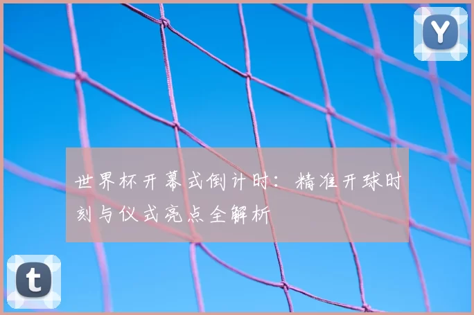 世界杯开幕式倒计时:精准开球时刻与仪式亮点全解析