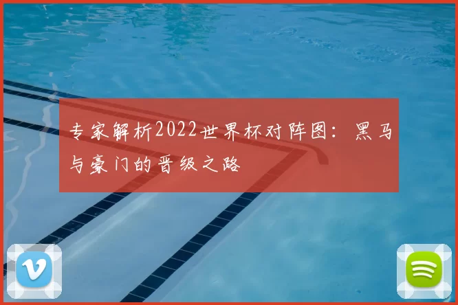 专家解析2022世界杯对阵图：黑马与豪门的晋级之路
