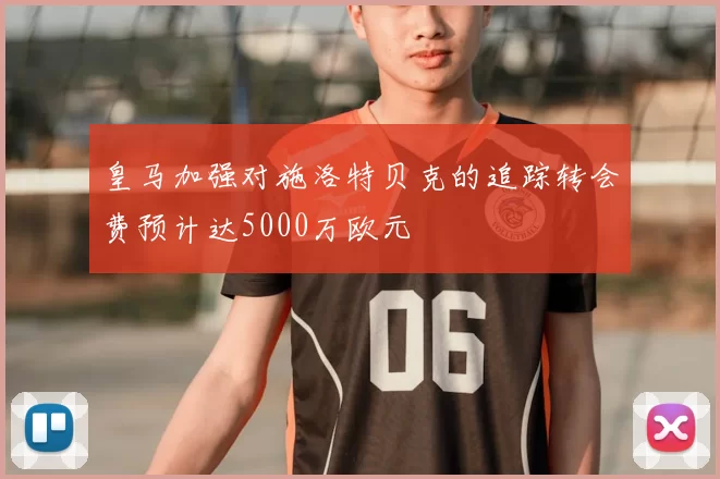 皇马加强对施洛特贝克的追踪转会费预计达5000万欧元