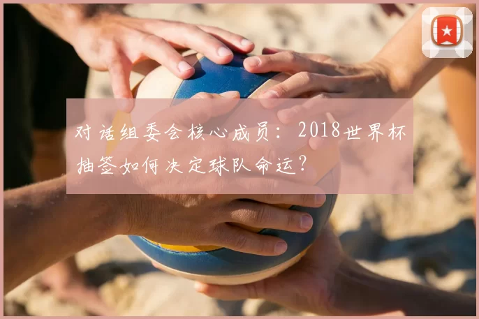 对话组委会核心成员：2018世界杯抽签如何决定球队命运？