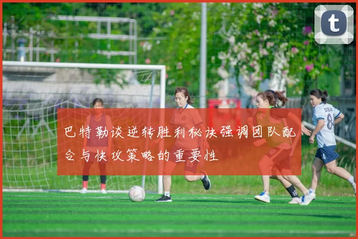 巴特勒谈逆转胜利秘诀强调团队配合与快攻策略的重要性
