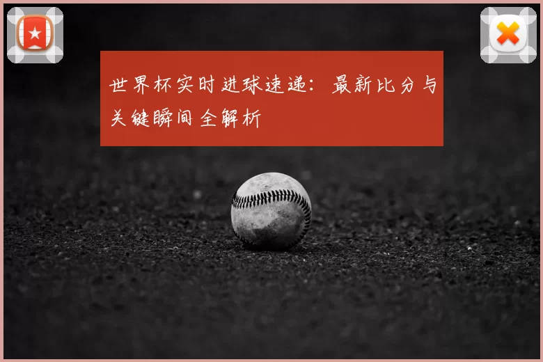 世界杯实时进球速递：最新比分与关键瞬间全解析