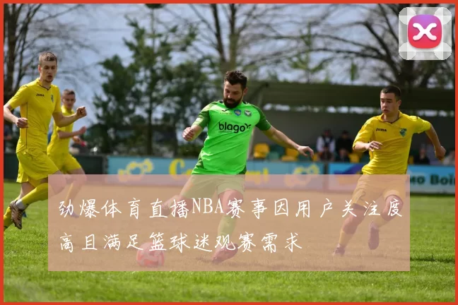 劲爆体育直播NBA赛事因用户关注度高且满足篮球迷观赛需求