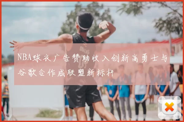 NBA球衣广告赞助收入创新高勇士与谷歌合作成联盟新标杆